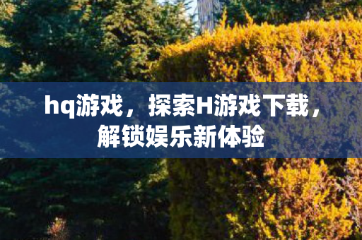 hq游戏，探索H游戏下载，解锁娱乐新体验