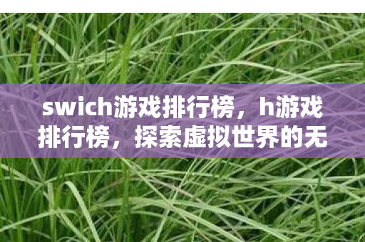 swich游戏排行榜，h游戏排行榜，探索虚拟世界的无限可能