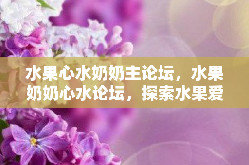 水果心水奶奶主论坛,水果奶奶心水论坛,探索水果爱好者的乐园 水果心水奶奶主论坛,水果奶奶心水论坛,探索水果爱好者的乐园