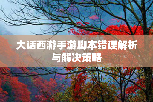 大话西游手游脚本错误解析与解决策略