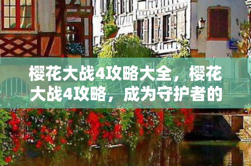 樱花大战4攻略大全,樱花大战4攻略,成为守护者的全面指南 樱花大战4攻略大全,樱花大战4攻略,成为守护者的全面指南