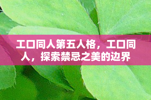 工口同人第五人格,工口同人,探索禁忌之美的边界 工口同人第五人格,工口同人,探索禁忌之美的边界
