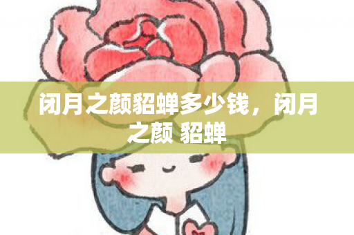 闭月之颜貂蝉多少钱,闭月之颜 貂蝉 闭月之颜貂蝉多少钱,闭月之颜 貂蝉