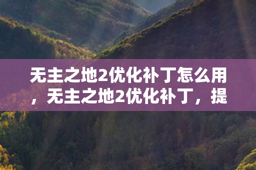 无主之地2优化补丁怎么用,无主之地2优化补丁,提升游戏体验的必备利器 无主之地2优化补丁怎么用,无主之地2优化补丁,提升游戏体验的必备利器