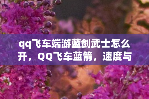 qq飞车端游蓝剑武士怎么开,QQ飞车蓝箭,速度与激情的完美结合 qq飞车端游蓝剑武士怎么开,QQ飞车蓝箭,速度与激情的完美结合