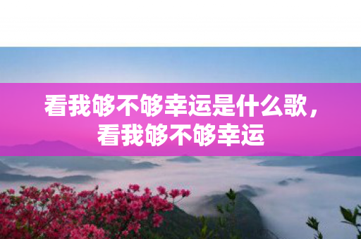 看我够不够幸运是什么歌,看我够不够幸运 看我够不够幸运是什么歌,看我够不够幸运