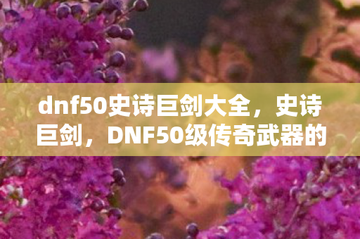 dnf50史诗巨剑大全,史诗巨剑,DNF50级传奇武器的传奇故事 dnf50史诗巨剑大全,史诗巨剑,DNF50级传奇武器的传奇故事