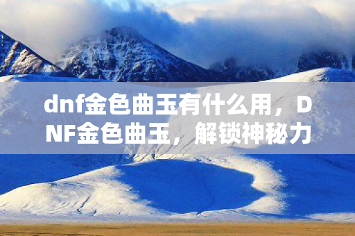 dnf金色曲玉有什么用,DNF金色曲玉,解锁神秘力量的钥匙 dnf金色曲玉有什么用,DNF金色曲玉,解锁神秘力量的钥匙