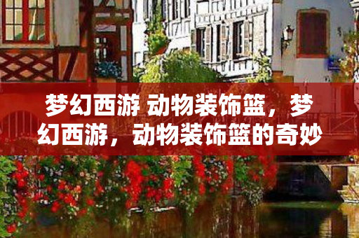 梦幻西游 动物装饰篮，梦幻西游，动物装饰篮的奇妙之旅
