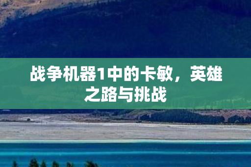 战争机器1中的卡敏,英雄之路与挑战 战争机器1中的卡敏,英雄之路与挑战