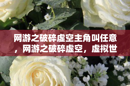 网游之破碎虚空主角叫任意,网游之破碎虚空,虚拟世界的无限可能 网游之破碎虚空主角叫任意,网游之破碎虚空,虚拟世界的无限可能