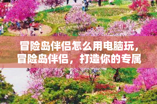 冒险岛伴侣怎么用电脑玩,冒险岛伴侣,打造你的专属游戏助手 冒险岛伴侣怎么用电脑玩,冒险岛伴侣,打造你的专属游戏助手