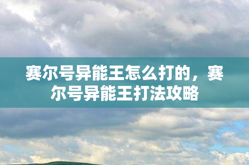 赛尔号异能王怎么打的,赛尔号异能王打法攻略 赛尔号异能王怎么打的,赛尔号异能王打法攻略