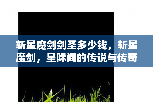 斩星魔剑剑圣多少钱,斩星魔剑,星际间的传说与传奇 斩星魔剑剑圣多少钱,斩星魔剑,星际间的传说与传奇