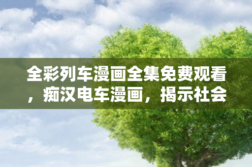 全彩列车漫画全集免费观看,痴汉电车漫画,揭示社会隐疾的另类视角 全彩列车漫画全集免费观看,痴汉电车漫画,揭示社会隐疾的另类视角