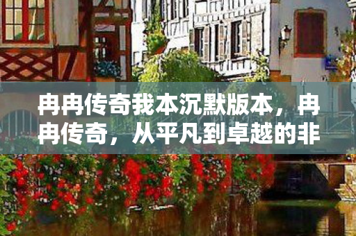 冉冉传奇我本沉默版本，冉冉传奇，从平凡到卓越的非凡之旅