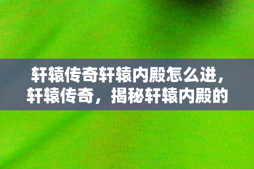 轩辕传奇轩辕内殿怎么进,轩辕传奇,揭秘轩辕内殿的神秘面纱 轩辕传奇轩辕内殿怎么进,轩辕传奇,揭秘轩辕内殿的神秘面纱