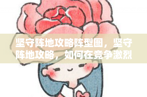坚守阵地攻略阵型图,坚守阵地攻略,如何在竞争激烈的市场中稳固并扩大你的影响力 坚守阵地攻略阵型图,坚守阵地攻略,如何在竞争激烈的市场中稳固并扩大你的影响力