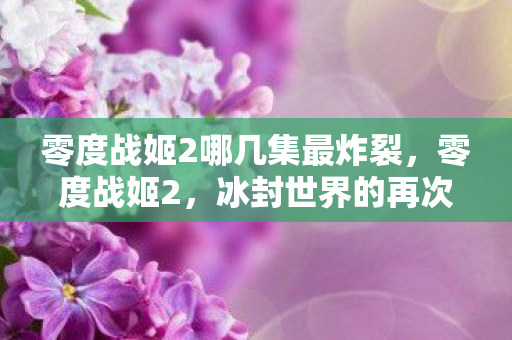 零度战姬2哪几集最炸裂,零度战姬2,冰封世界的再次觉醒 零度战姬2哪几集最炸裂,零度战姬2,冰封世界的再次觉醒