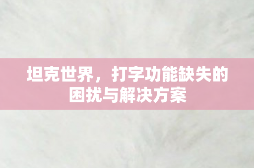 坦克世界,打字功能缺失的困扰与解决方案 坦克世界,打字功能缺失的困扰与解决方案
