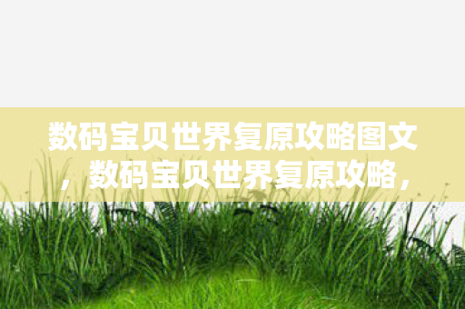 数码宝贝世界复原攻略图文,数码宝贝世界复原攻略,重温经典,找回你的童年回忆 数码宝贝世界复原攻略图文,数码宝贝世界复原攻略,重温经典,找回你的童年回忆