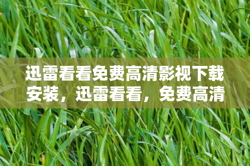迅雷看看免费高清影视下载安装,迅雷看看,免费高清影视的下载与体验 迅雷看看免费高清影视下载安装,迅雷看看,免费高清影视的下载与体验