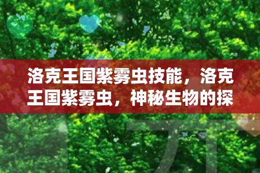 洛克王国紫雾虫技能,洛克王国紫雾虫,神秘生物的探索与揭秘 洛克王国紫雾虫技能,洛克王国紫雾虫,神秘生物的探索与揭秘