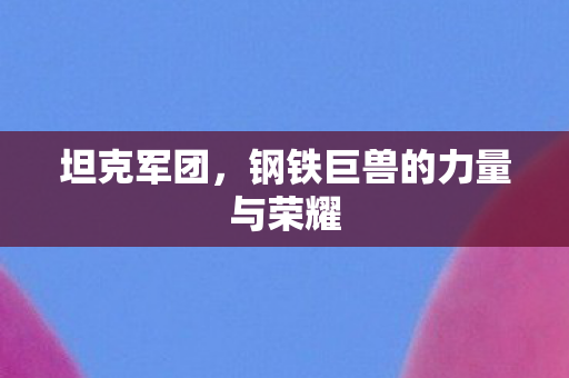坦克军团,钢铁巨兽的力量与荣耀 坦克军团,钢铁巨兽的力量与荣耀