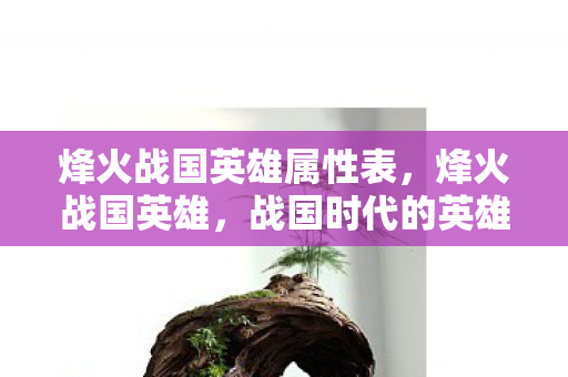 烽火战国英雄属性表,烽火战国英雄,战国时代的英雄传奇 烽火战国英雄属性表,烽火战国英雄,战国时代的英雄传奇