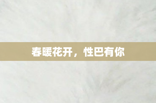 春暖花开,性巴有你 春暖花开,性巴有你