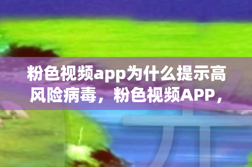 粉色视频app为什么提示高风险病毒,粉色视频APP,解锁娱乐新风尚 粉色视频app为什么提示高风险病毒,粉色视频APP,解锁娱乐新风尚