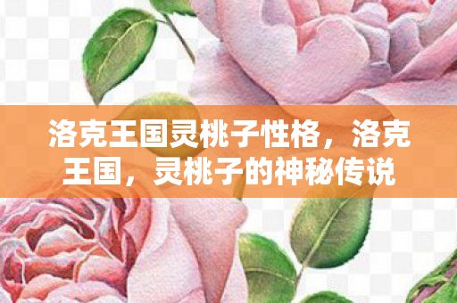 洛克王国灵桃子性格,洛克王国,灵桃子的神秘传说 洛克王国灵桃子性格,洛克王国,灵桃子的神秘传说
