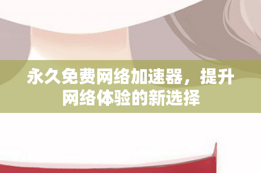 永久免费网络加速器,提升网络体验的新选择 永久免费网络加速器,提升网络体验的新选择