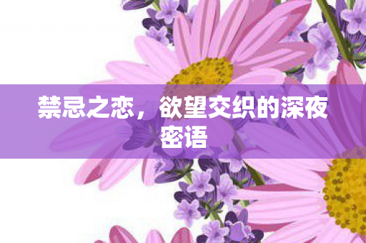 禁忌之恋,欲望交织的深夜密语 禁忌之恋,欲望交织的深夜密语