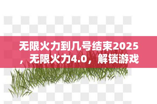 无限火力到几号结束2025，无限火力4.0，解锁游戏新境界的终极指南