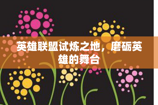 英雄联盟试炼之地,磨砺英雄的舞台 英雄联盟试炼之地,磨砺英雄的舞台