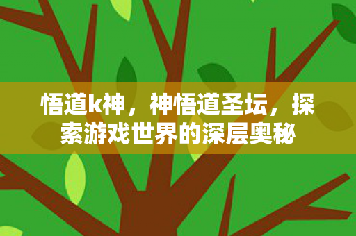 悟道k神，神悟道圣坛，探索游戏世界的深层奥秘