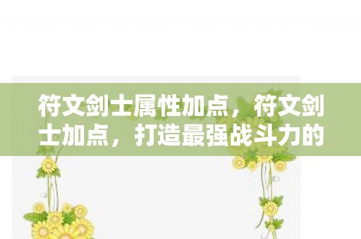 符文剑士属性加点,符文剑士加点,打造最强战斗力的策略指南 符文剑士属性加点,符文剑士加点,打造最强战斗力的策略指南
