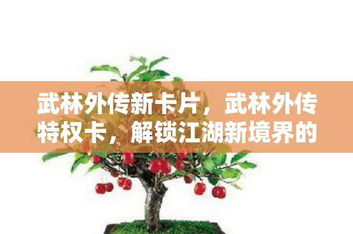 武林外传新卡片,武林外传特权卡,解锁江湖新境界的钥匙 武林外传新卡片,武林外传特权卡,解锁江湖新境界的钥匙