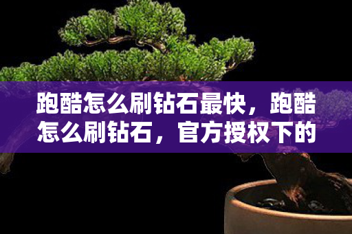 跑酷怎么刷钻石最快,跑酷怎么刷钻石,官方授权下的高效获取策略 跑酷怎么刷钻石最快,跑酷怎么刷钻石,官方授权下的高效获取策略