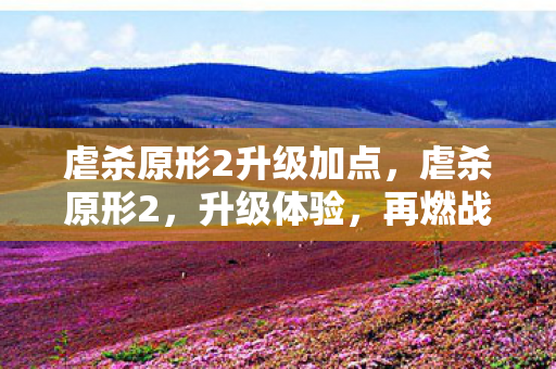 虐杀原形2升级加点，虐杀原形2，升级体验，再燃战斗激情