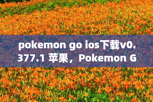 pokemon go ios下载v0.377.1 苹果,Pokemon Go iOS下载指南,畅享全球冒险,一步到位的安装教程 pokemon go ios下载v0.377.1 苹果,Pokemon Go iOS下载指南,畅享全球冒险,一步到位的安装教程