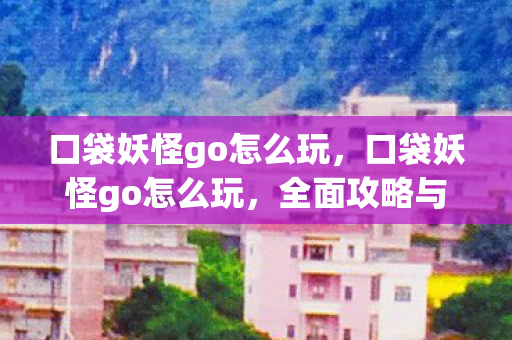 口袋妖怪go怎么玩,口袋妖怪go怎么玩,全面攻略与技巧分享 口袋妖怪go怎么玩,口袋妖怪go怎么玩,全面攻略与技巧分享