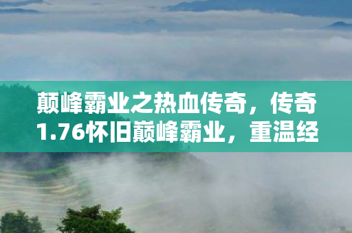 颠峰霸业之热血传奇,传奇1.76怀旧巅峰霸业,重温经典,再战江湖 颠峰霸业之热血传奇,传奇1.76怀旧巅峰霸业,重温经典,再战江湖