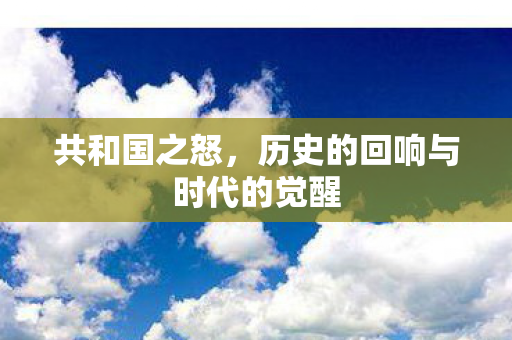 共和国之怒,历史的回响与时代的觉醒 共和国之怒,历史的回响与时代的觉醒