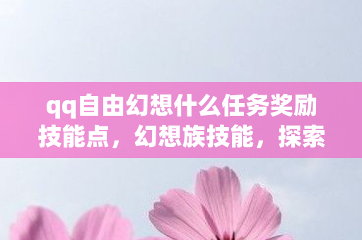 qq自由幻想什么任务奖励技能点，幻想族技能，探索未知，挑战极限