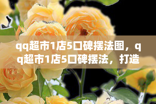 qq超市1店5口碑摆法图,qq超市1店5口碑摆法,打造卓越顾客体验的关键 qq超市1店5口碑摆法图,qq超市1店5口碑摆法,打造卓越顾客体验的关键