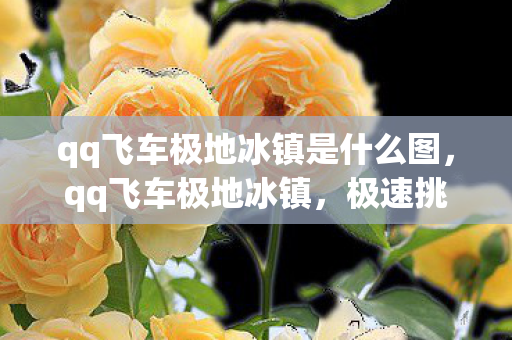 qq飞车极地冰镇是什么图,qq飞车极地冰镇,极速挑战与策略并存的赛道 qq飞车极地冰镇是什么图,qq飞车极地冰镇,极速挑战与策略并存的赛道