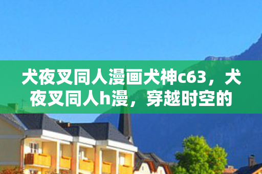 犬夜叉同人漫画犬神c63,犬夜叉同人h漫,穿越时空的浪漫邂逅 犬夜叉同人漫画犬神c63,犬夜叉同人h漫,穿越时空的浪漫邂逅