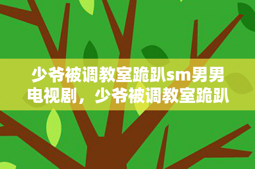 少爷被调教室跪趴sm男男电视剧，少爷被调教室跪趴SM男男，探索禁忌之爱的边界